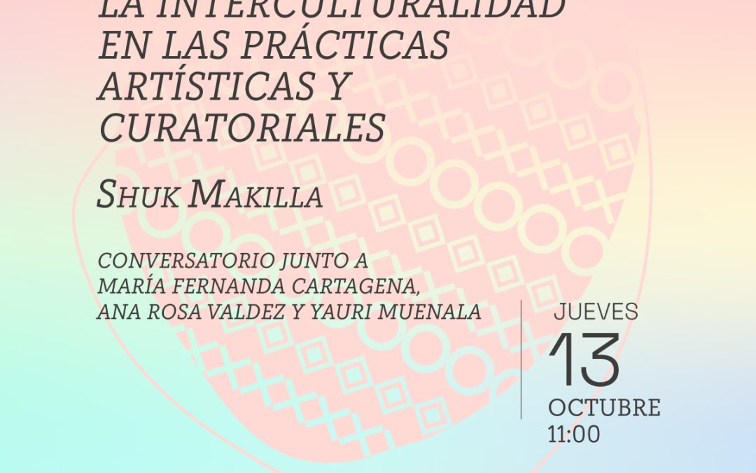 La interculturalidad en las prácticas artísticas y curatoriales – Shuk Makilla. Conversatorio junto a María Fernanda Cartagena,  Ana Rosa Valdez y Yauri Muenala